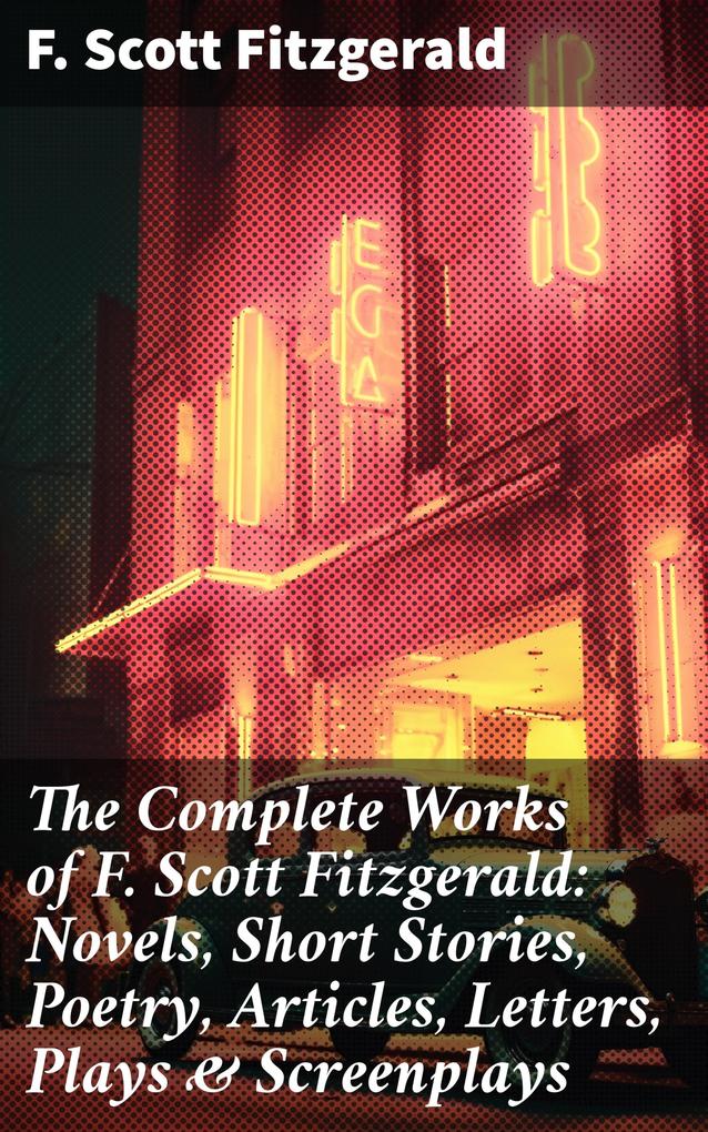 The Complete Works of F. Scott Fitzgerald: Novels Short Stories Poetry Articles Letters Plays & Screenplays