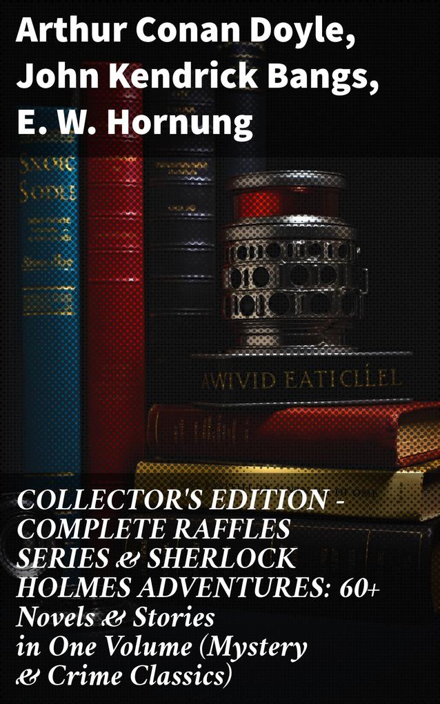 COLLECTOR‘S EDITION - COMPLETE RAFFLES SERIES & SHERLOCK HOLMES ADVENTURES: 60+ Novels & Stories in One Volume (Mystery & Crime Classics)