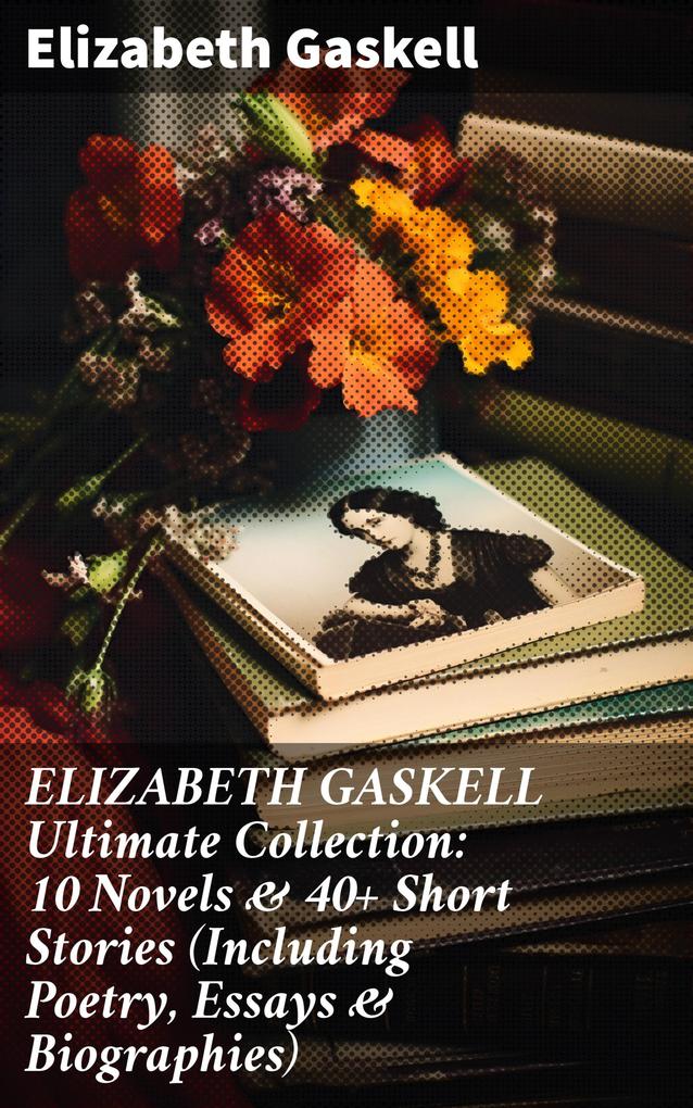 ELIZABETH GASKELL Ultimate Collection: 10 Novels & 40+ Short Stories (Including Poetry Essays & Biographies)