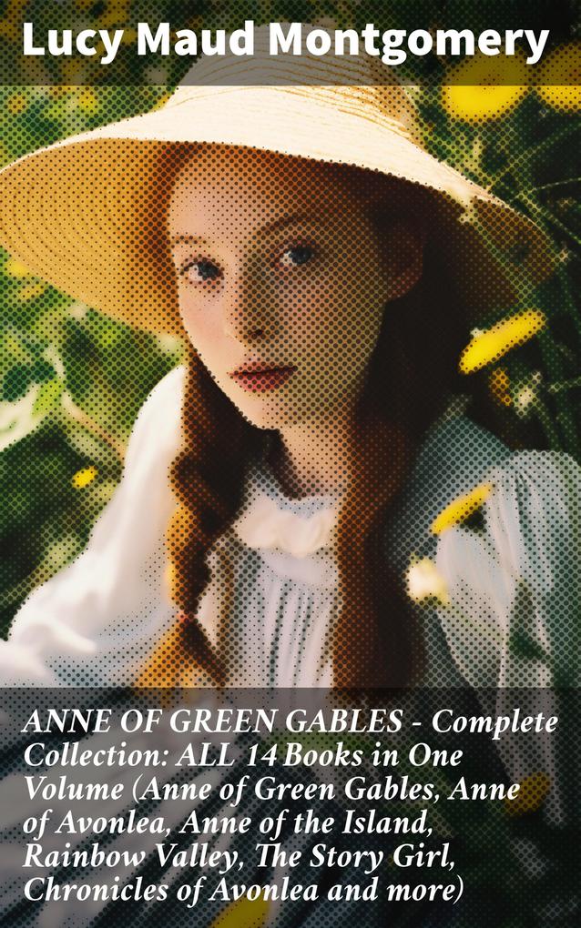 ANNE OF GREEN GABLES - Complete Collection: ALL 14 Books in One Volume (Anne of Green Gables Anne of Avonlea Anne of the Island Rainbow Valley The Story Girl Chronicles of Avonlea and more)