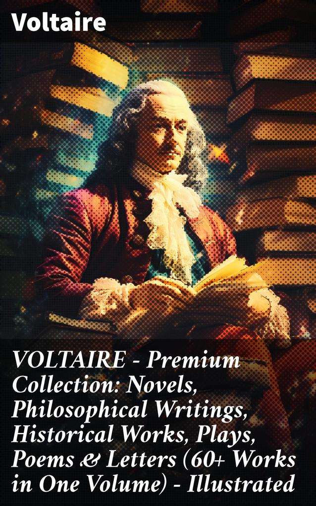 VOLTAIRE - Premium Collection: Novels Philosophical Writings Historical Works Plays Poems & Letters (60+ Works in One Volume) - Illustrated