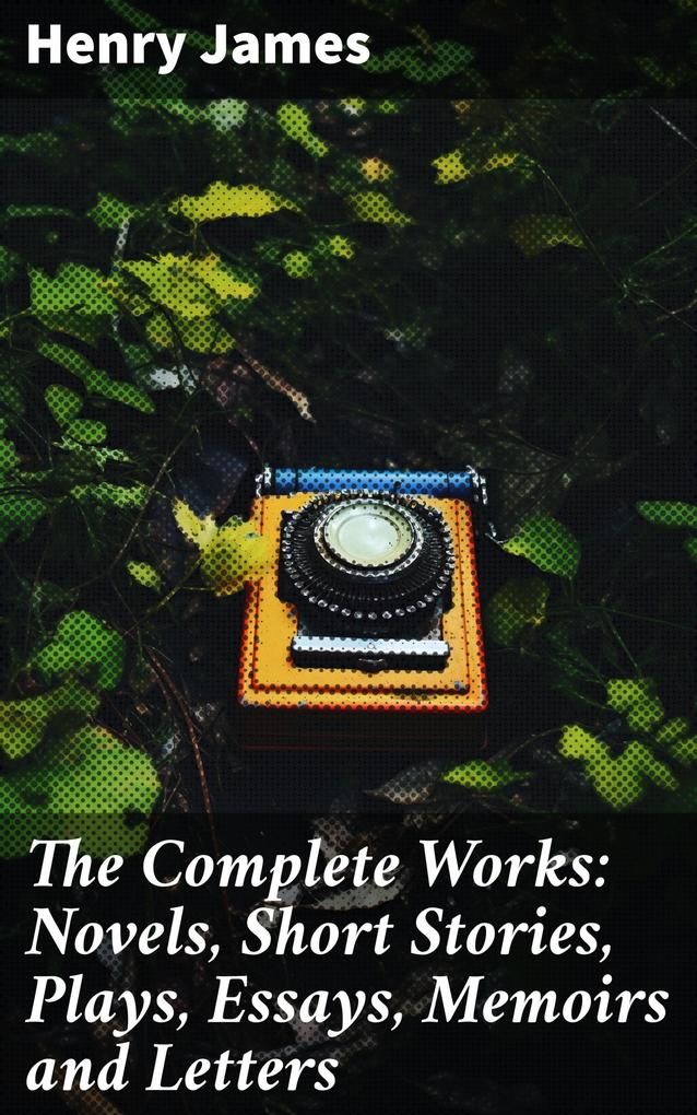 The Complete Works: Novels Short Stories Plays Essays Memoirs and Letters