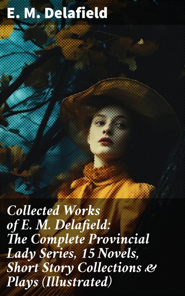 Collected Works of E. M. Delafield: The Complete Provincial Lady Series 15 Novels Short Story Collections & Plays (Illustrated)