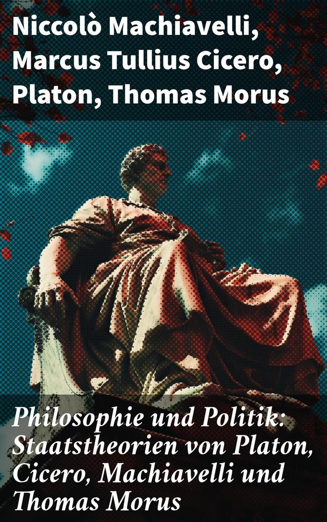 Philosophie und Politik: Staatstheorien von Platon Cicero Machiavelli und Thomas Morus