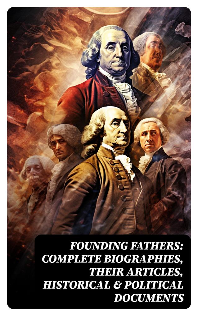 Founding Fathers: Complete Biographies Their Articles Historical & Political Documents