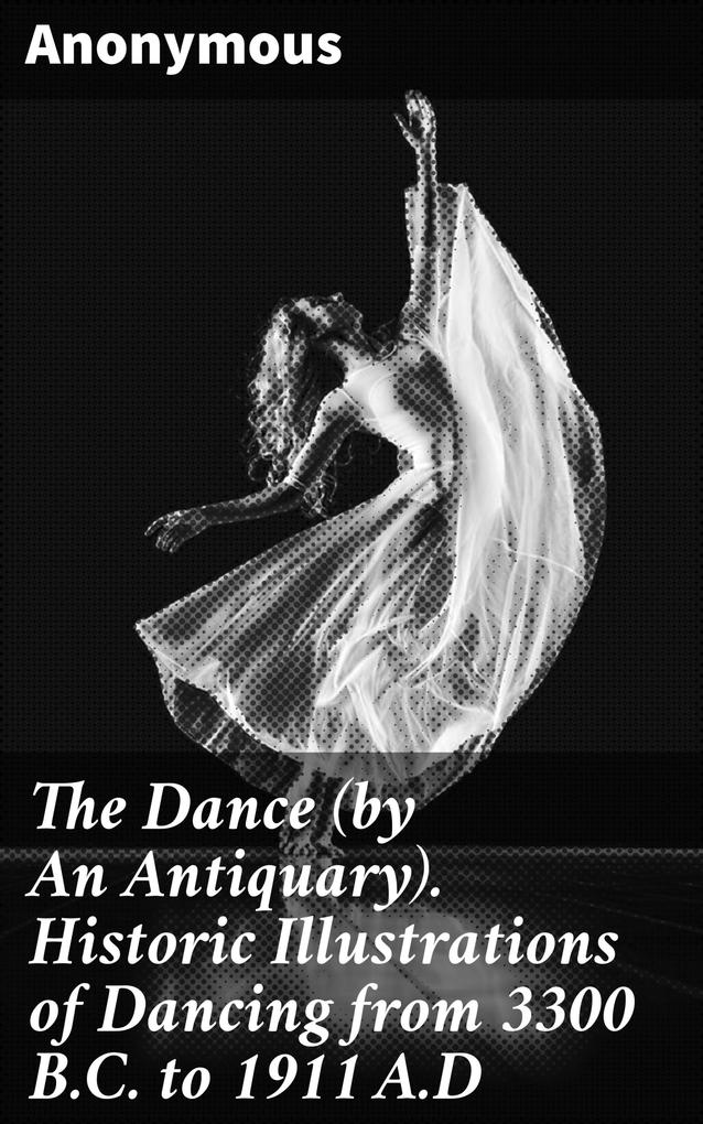 The Dance (by An Antiquary). Historic Illustrations of Dancing from 3300 B.C. to 1911 A.D