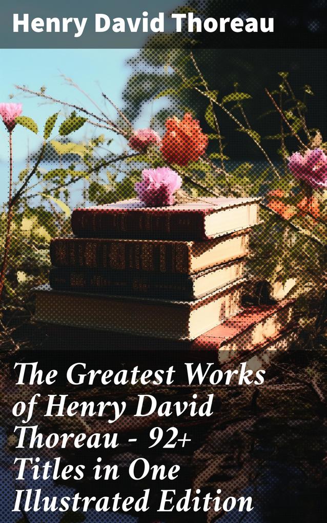 The Greatest Works of Henry David Thoreau - 92+ Titles in One Illustrated Edition