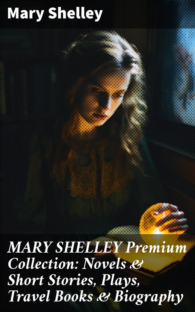 MARY SHELLEY Premium Collection: Novels & Short Stories Plays Travel Books & Biography