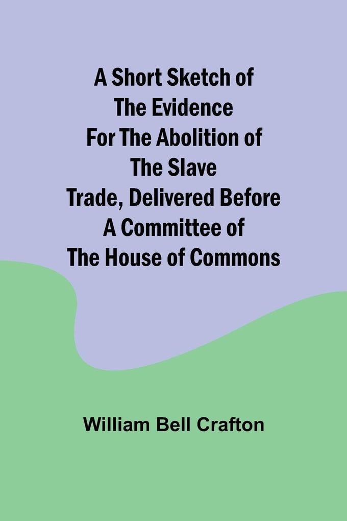 A short sketch of the evidence for the abolition of the slave trade delivered before a committee of the House of Commons