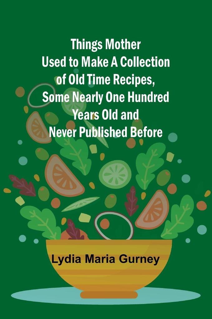 Things Mother Used to Make A Collection of Old Time Recipes Some Nearly One Hundred Years Old and Never Published Before