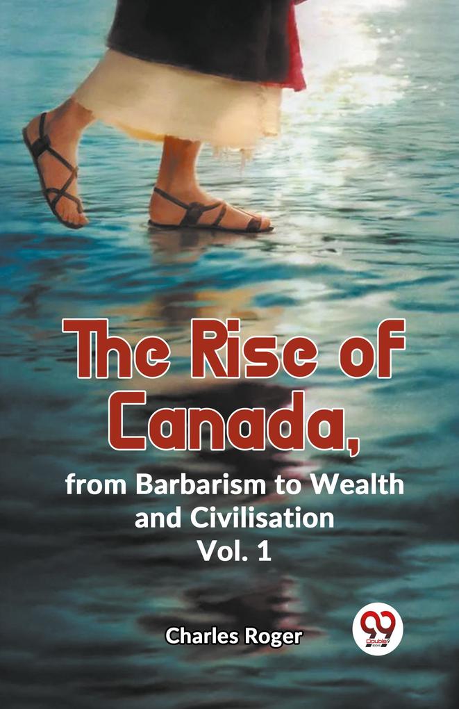 The Rise Of Canada From Barbarism To Wealth And Civilisation Vol.1