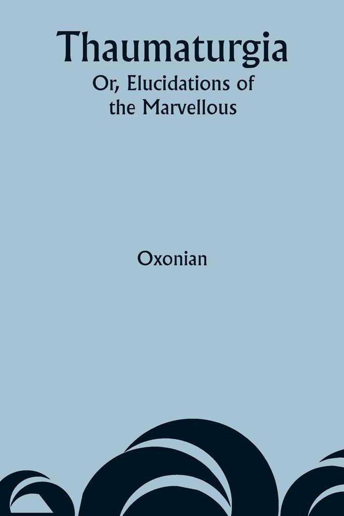 Thaumaturgia; Or Elucidations of the Marvellous