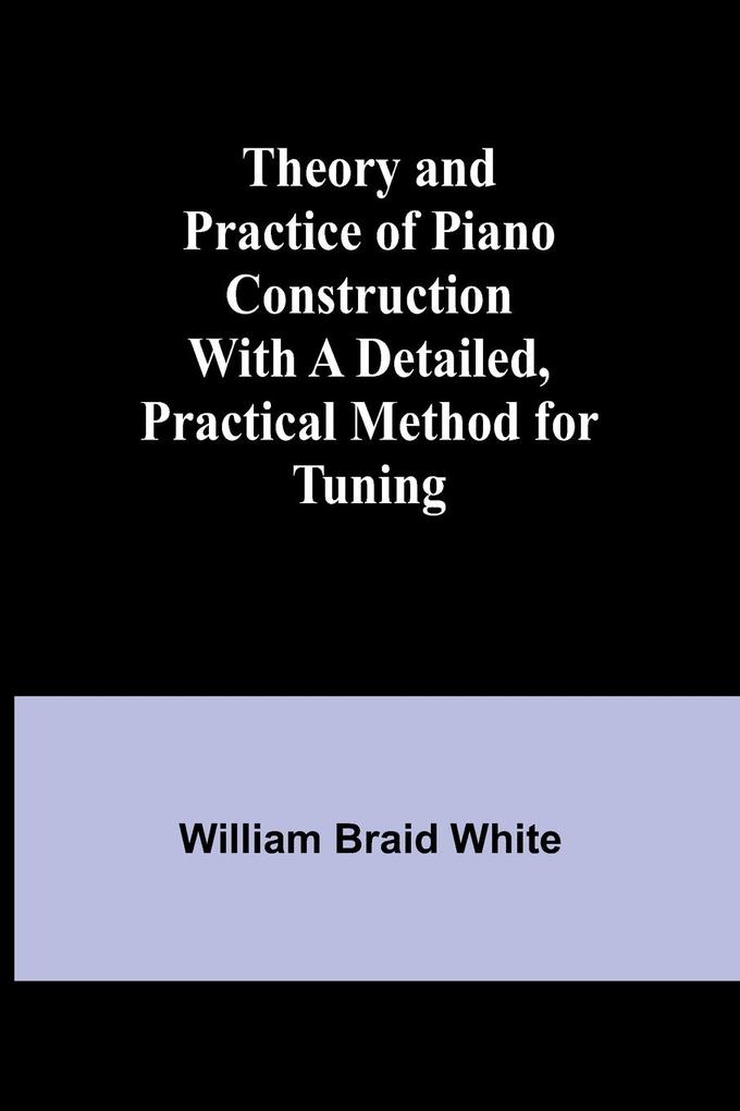 Theory and Practice of Piano Construction With a Detailed Practical Method for Tuning