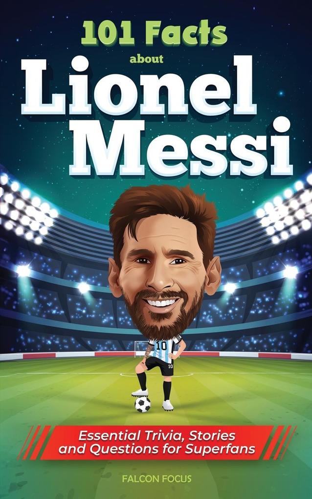 101 Facts About Lionel Messi - Essential Trivia Stories and Questions for Super Fans