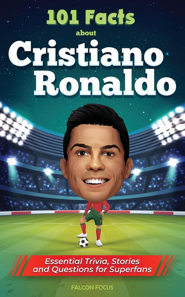 101 Facts About Cristiano Ronaldo - Essential Trivia Stories and Questions for Super Fans