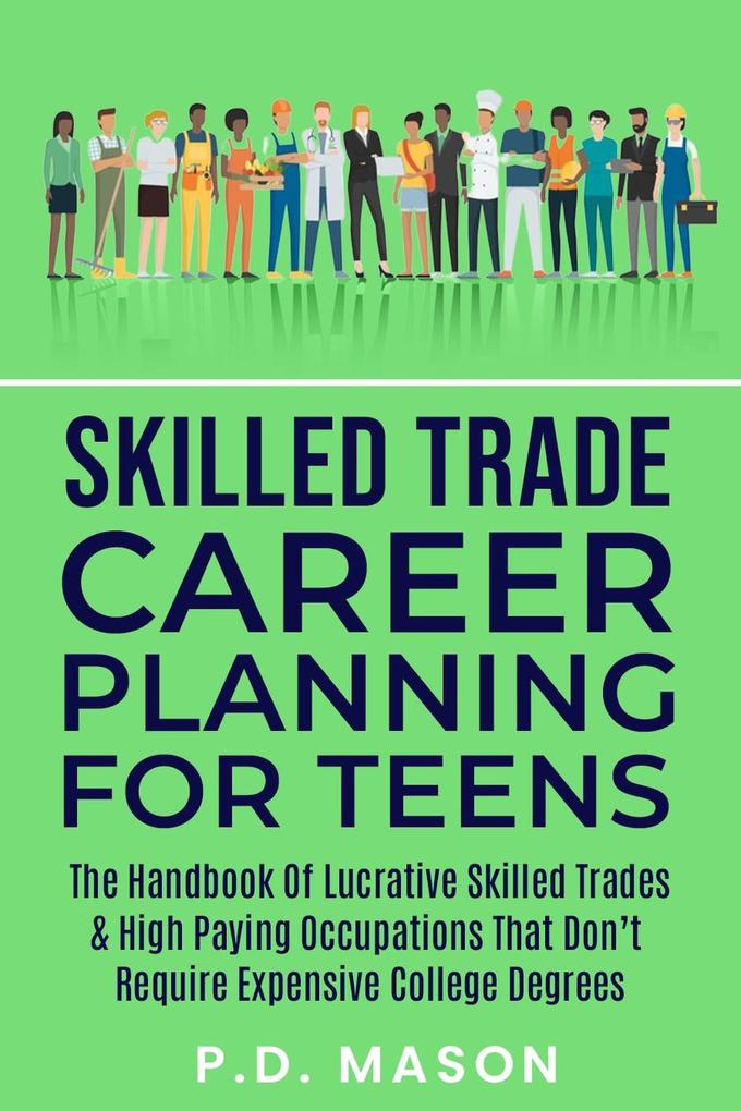 Skilled Trade Career Planning For Teens: The Handbook Of Lucrative Skilled Trades & High Paying Occupations That Don‘t Require Expensive College Degrees