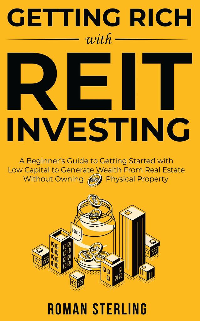 Getting Rich with REIT Investing: A Beginner‘s Guide to Getting Started with Low Capital to Generate Wealth From Real Estate Without Owning Physical Property