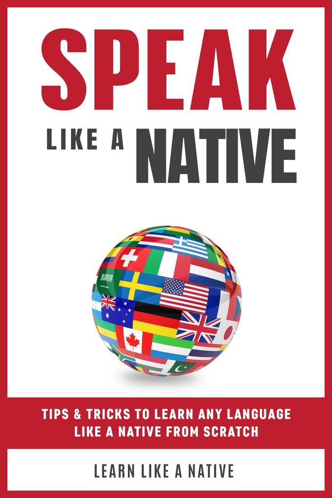 Speak Like a Native: Tips & Tricks to Learn any Language Like a Native from Scratch