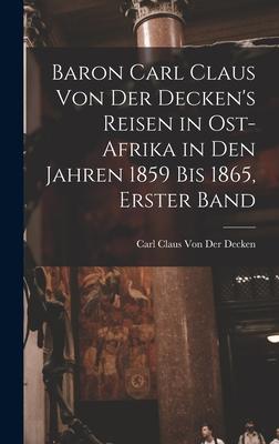 Baron Carl Claus Von Der Decken‘s Reisen in Ost-Afrika in Den Jahren 1859 Bis 1865 Erster Band