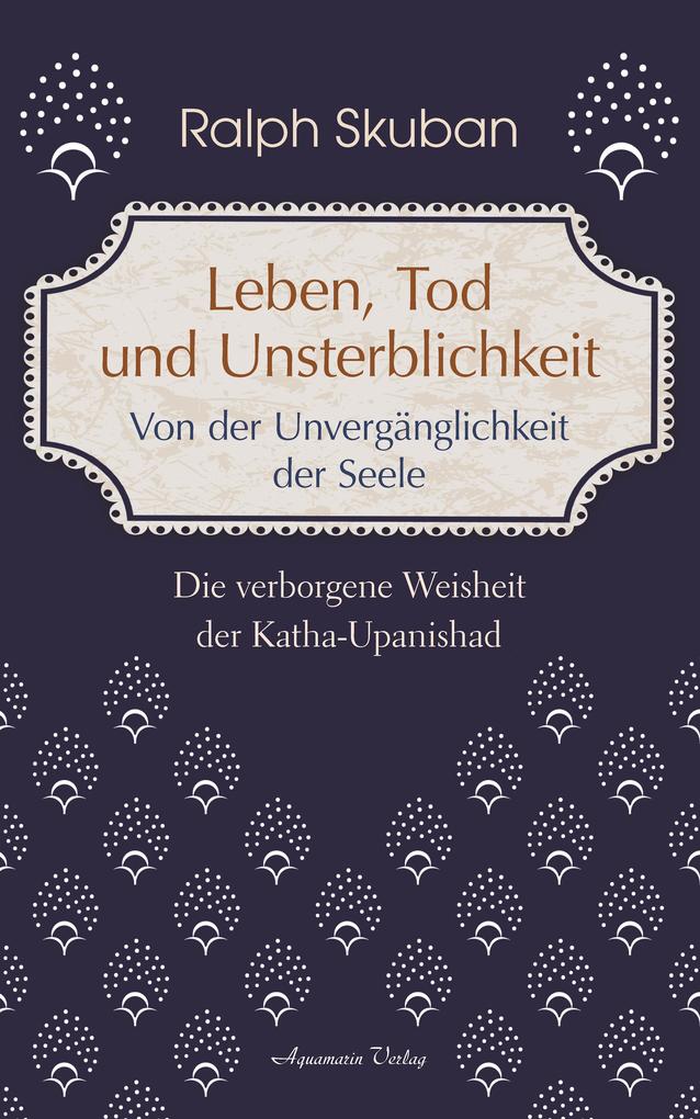 Leben Tod und Unsterblichkeit: Die verborgene Weisheit der Katha-Upanishad