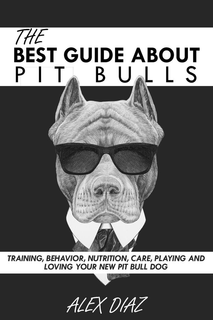 The Best Guide About Pit Bulls: Training Behavior Nutrition Care Playing and Loving your new Pit Bull Dog