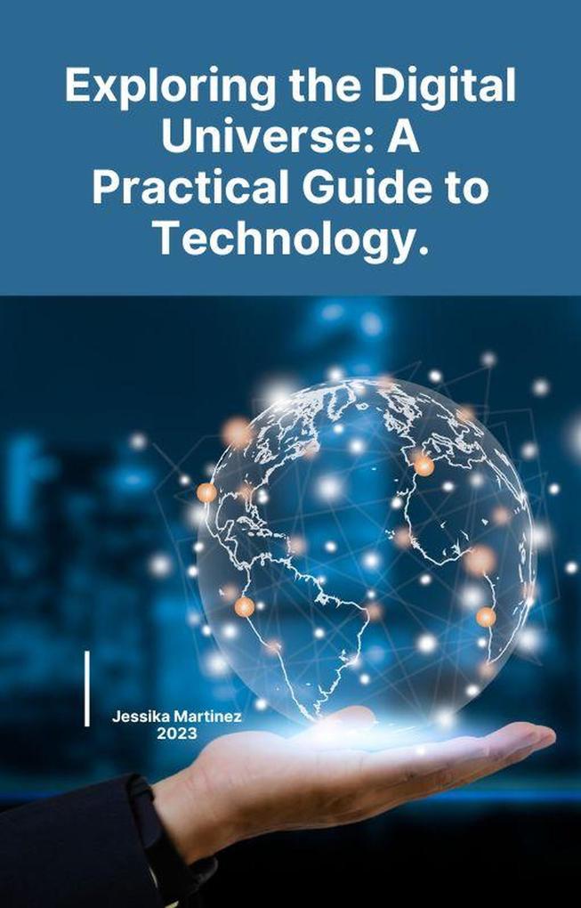 Exploring the Digital Universe: A Practical Guide to Technology.