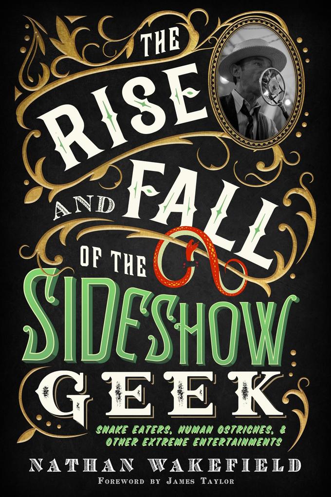 The Rise and Fall of the Sideshow Geek: Snake Eaters Human Ostriches & Other Extreme Entertainments