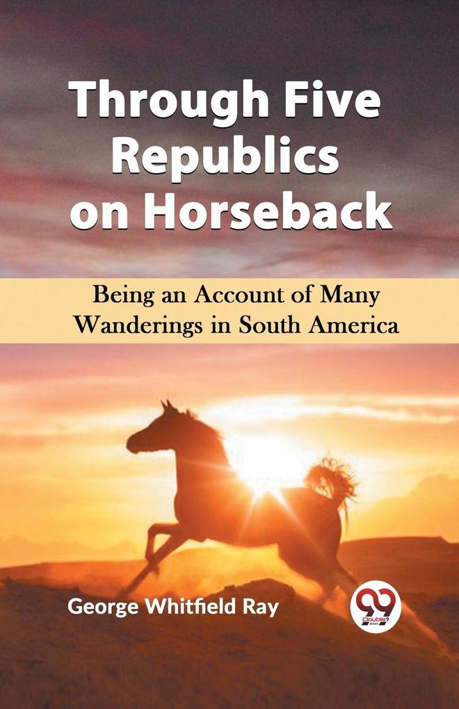 Through Five Republics on Horseback Being an Account of Many Wanderings in South America