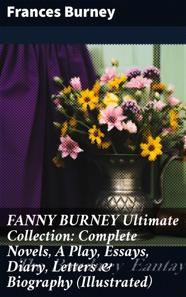 FANNY BURNEY Ultimate Collection: Complete Novels A Play Essays Diary Letters & Biography (Illustrated)