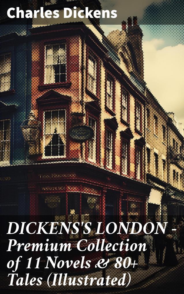 DICKENS‘S LONDON - Premium Collection of 11 Novels & 80+ Tales (Illustrated)