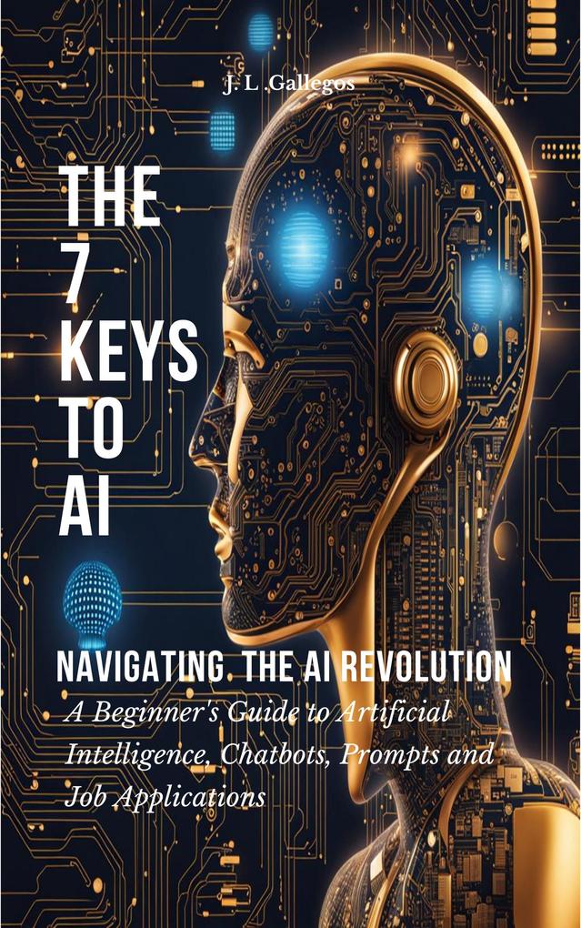 The 7 Keys to AI: Navigating the AI Revolution (All About Artificial Intelligence Chatbots Prompts and Job Applications #1)