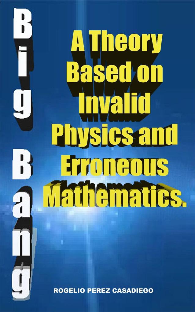 The Big Bang: A Theory Based on Invalid Physics and Erroneuos Mathematics.