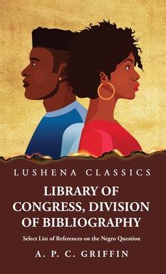 Library of Congress Division of Bibliography Select List of References on the Negro Question