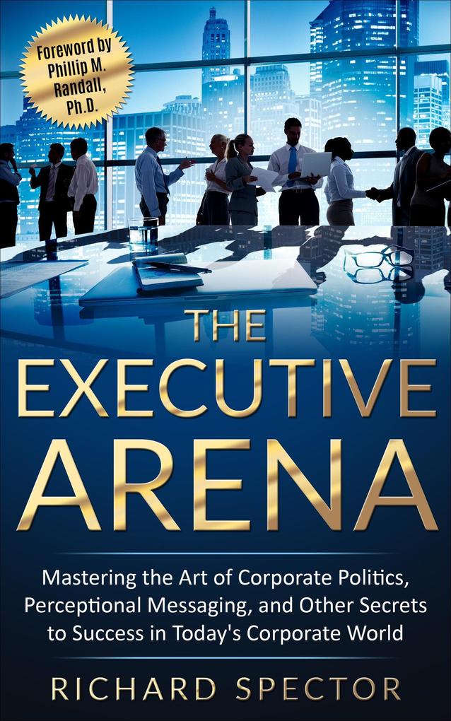 The Executive Arena: Mastering the Art of Corporate Politics Perceptional Messaging and Other Secrets to Success in Today's Corporate World!