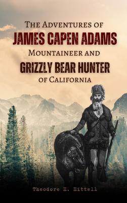 The Adventures of James Capen Adams Mountaineer and Grizzly Bear Hunter of California