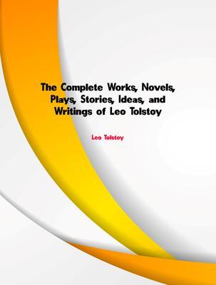 The Complete Works Novels Plays Stories Ideas and Writings of Leo Tolstoy