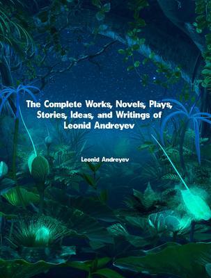 The Complete Works Novels Plays Stories Ideas and Writings of Leonid Andreyev