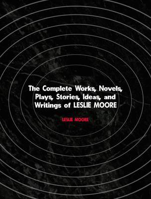 The Complete Works Novels Plays Stories Ideas and Writings of LESLIE MOORE