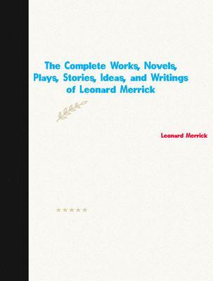 The Complete Works Novels Plays Stories Ideas and Writings of Leonard Merrick