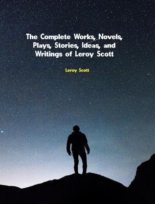 The Complete Works Novels Plays Stories Ideas and Writings of Leroy Scott