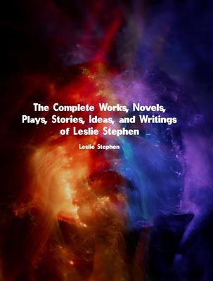 The Complete Works Novels Plays Stories Ideas and Writings of Leslie Stephen
