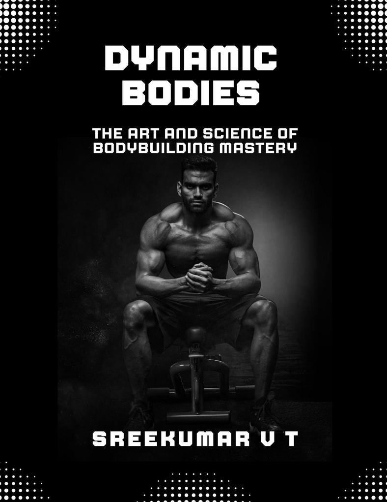 Dynamic Bodies: The Art and Science of Bodybuilding Mastery