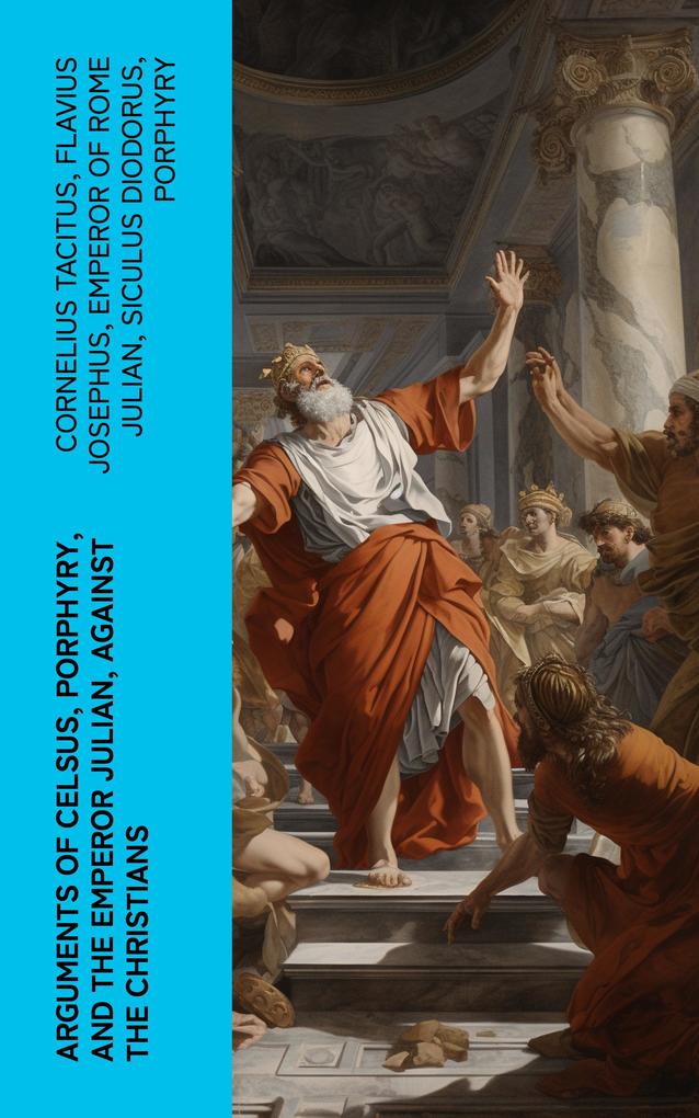 Arguments of Celsus Porphyry and the Emperor Julian Against the Christians