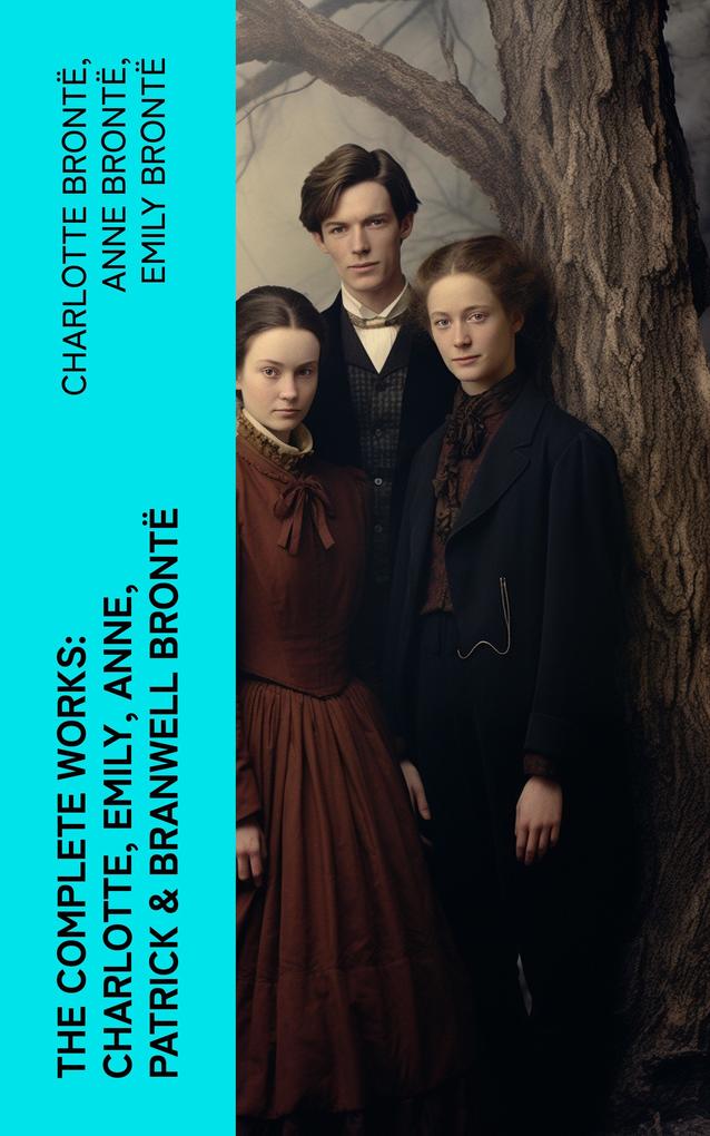 The Complete Works: Charlotte Emily Anne Patrick & Branwell Brontë