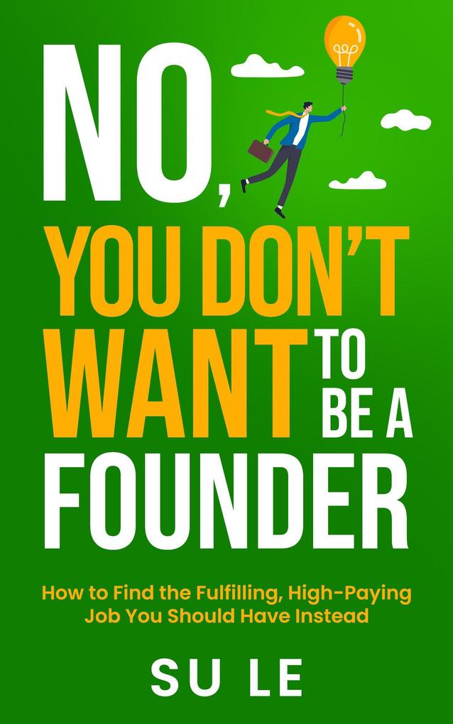 No You Don‘t Want to Be a Founder: How to Find the Fulfilling High-Paying Job You Should Have Instead
