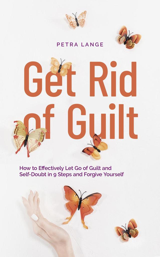 Get Rid of Guilt: How to Effectively Let Go of Guilt and Self-Doubt in 9 Steps and Forgive Yourself