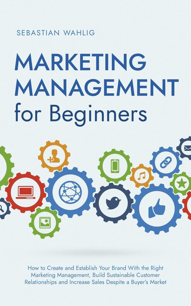 Marketing Management for Beginners: How to Create and Establish Your Brand With the Right Marketing Management Build Sustainable Customer Relationships and Increase Sales Despite a Buyer‘s Market