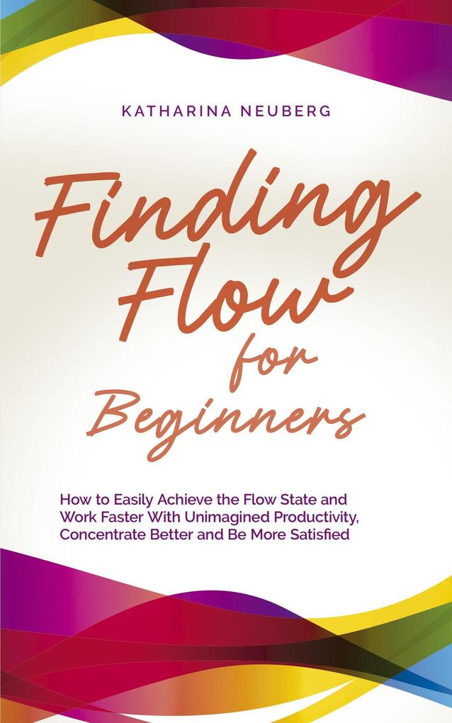 Finding Flow for Beginners: How to Easily Achieve the Flow State and Work Faster With Unimagined Productivity Concentrate Better and Be More Satisfied
