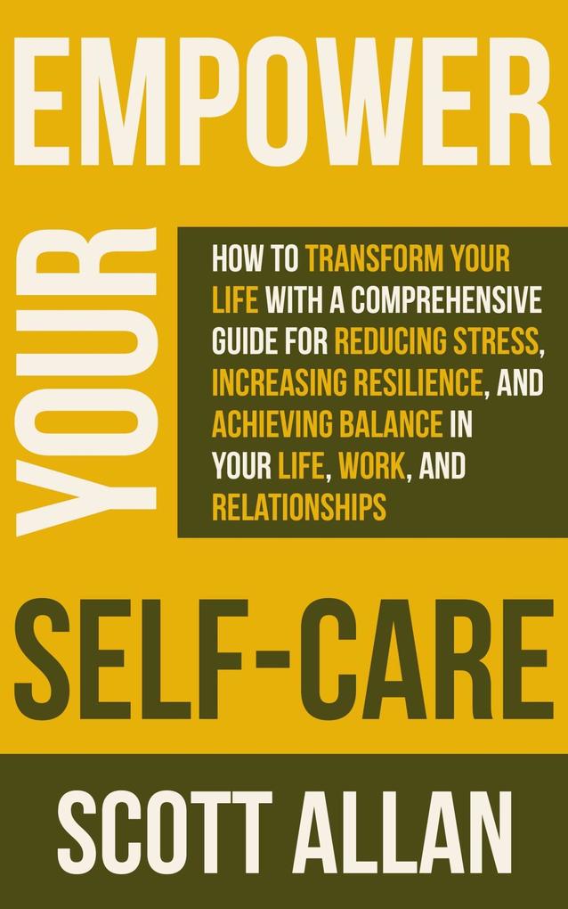 Empower Your Self Care: How to Transform Your Life with a Comprehensive Guide for Reducing Stress Increasing Resilience and Achieving Balance in Your Life Work and Relationships (Pathways to Mastery Series #7)