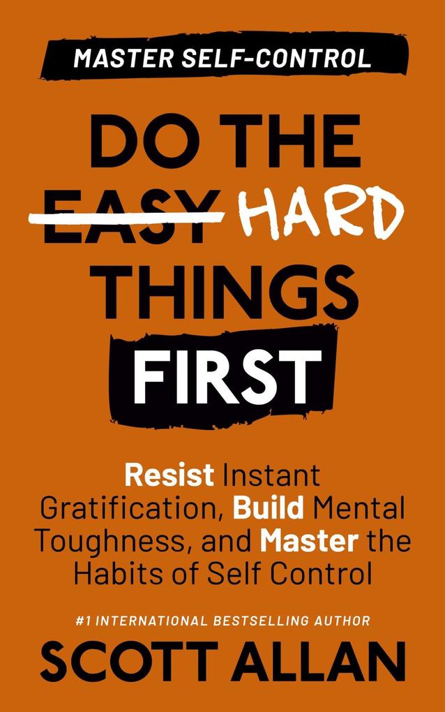 Do the Hard Things First: Master Self-Control: Resist Instant Gratification Build Mental Toughness and Master the Habits of Self Control